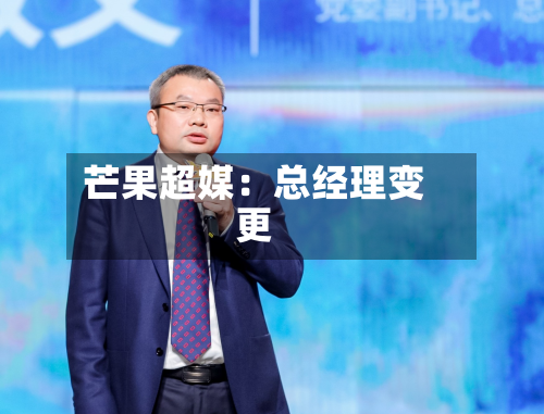 芒果超媒:总经理变更-第2张图片