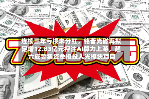 连续三年亏损未分红，铭普光磁再拟定增12.83亿元押注AI算力上游	，超六成募集资金拟投入光模块项目-第2张图片
