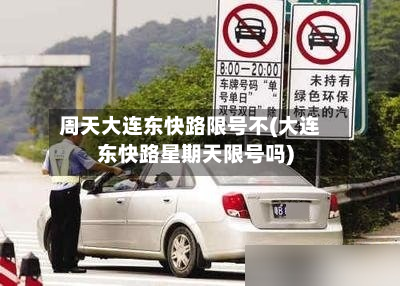 周天大连东快路限号不(大连东快路星期天限号吗)-第1张图片