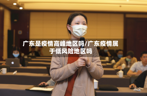广东是疫情高峰地区吗/广东疫情属于低风险地区吗-第1张图片