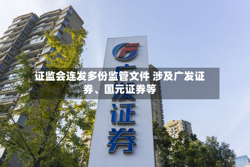 证监会连发多份监管文件 涉及广发证券	、国元证券等-第3张图片