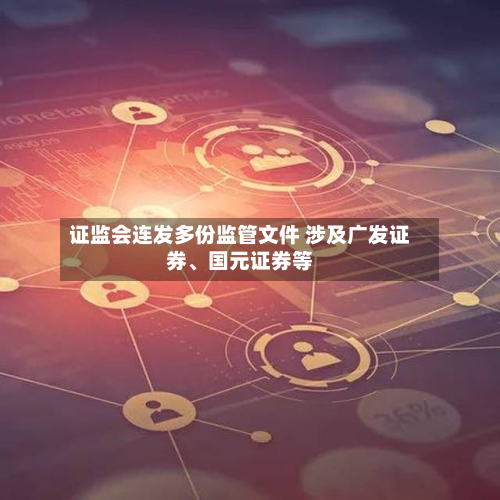 证监会连发多份监管文件 涉及广发证券、国元证券等-第2张图片
