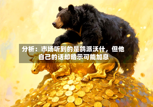 分析：市场听到的是鸽派沃什，但他自己的话却暗示可能加息-第2张图片