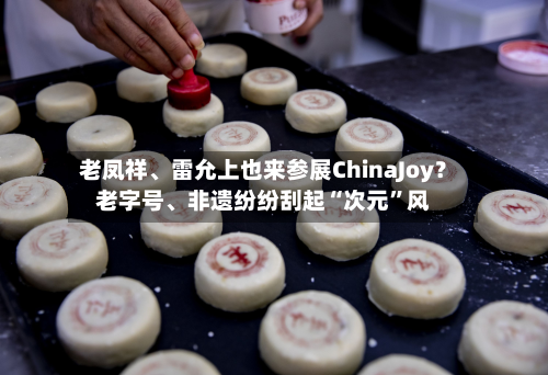 老凤祥、雷允上也来参展ChinaJoy？老字号、非遗纷纷刮起“次元”风-第2张图片
