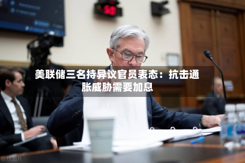 美联储三名持异议官员表态:抗击通胀威胁需要加息-第1张图片