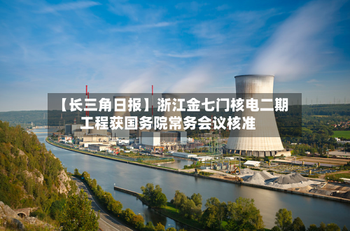 【长三角日报】浙江金七门核电二期工程获国务院常务会议核准-第1张图片