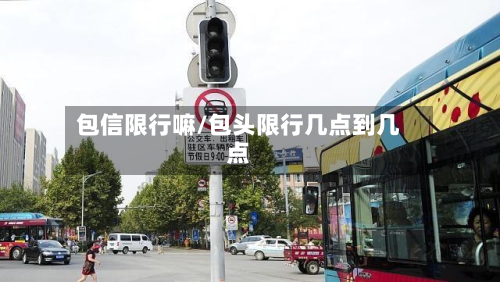 包信限行嘛/包头限行几点到几点-第1张图片