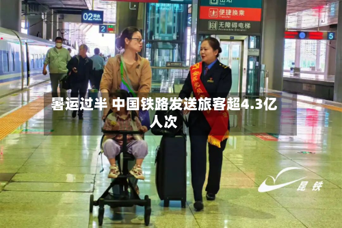 暑运过半 中国铁路发送旅客超4.3亿人次-第1张图片