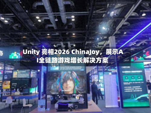 Unity 亮相2026 ChinaJoy	，展示AI全链路游戏增长解决方案-第2张图片