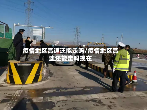 疫情地区高速还能走吗/疫情地区高速还能走吗现在-第1张图片