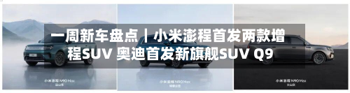 一周新车盘点|小米澎程首发两款增程SUV 奥迪首发新旗舰SUV Q9-第1张图片