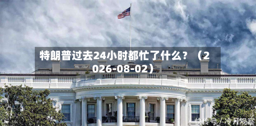 特朗普过去24小时都忙了什么?(2026-08-02)-第1张图片