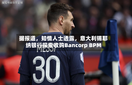 据报道	，知情人士透露，意大利锡耶纳银行探索收购Bancorp BPM-第2张图片