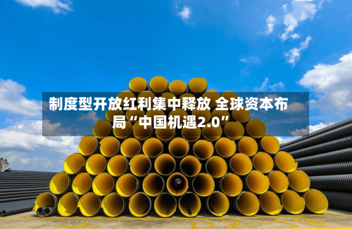 制度型开放红利集中释放 全球资本布局“中国机遇2.0	”-第2张图片