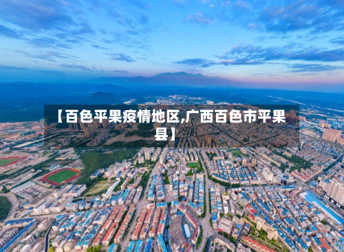 【百色平果疫情地区,广西百色市平果县】-第1张图片