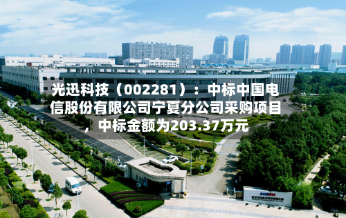 光迅科技（002281）：中标中国电信股份有限公司宁夏分公司采购项目，中标金额为203.37万元-第3张图片