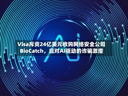 Visa斥资24亿美元收购网络安全公司BioCatch，应对AI驱动的诈骗激增-第1张图片