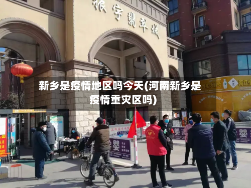 新乡是疫情地区吗今天(河南新乡是疫情重灾区吗)-第1张图片