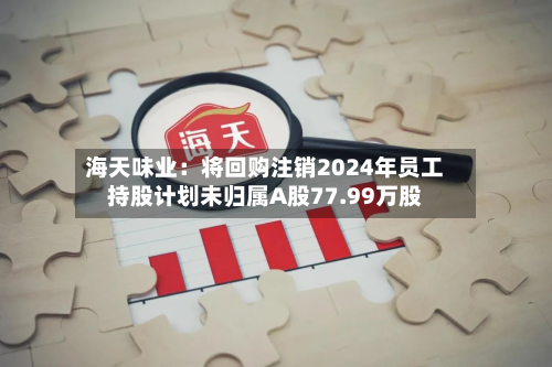 海天味业:将回购注销2024年员工持股计划未归属A股77.99万股-第1张图片