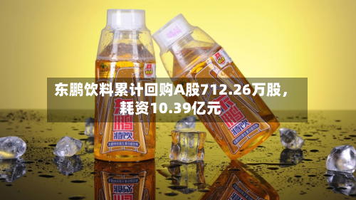 东鹏饮料累计回购A股712.26万股，耗资10.39亿元-第2张图片