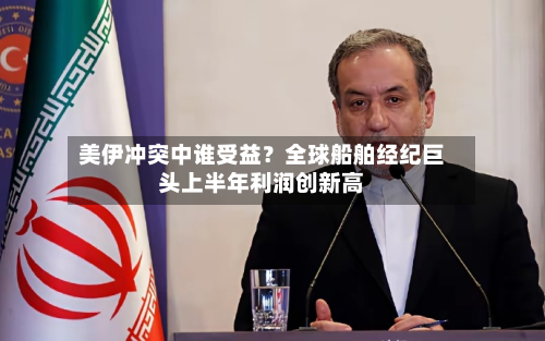 美伊冲突中谁受益?全球船舶经纪巨头上半年利润创新高-第1张图片