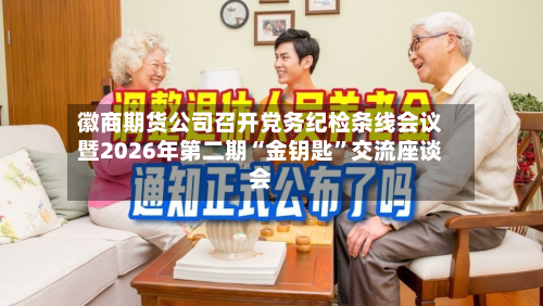 徽商期货公司召开党务纪检条线会议暨2026年第二期“金钥匙	”交流座谈会-第2张图片