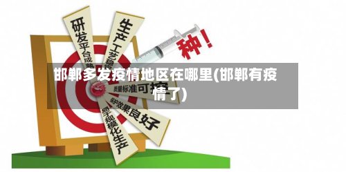 邯郸多发疫情地区在哪里(邯郸有疫情了)-第1张图片