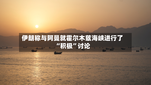 伊朗称与阿曼就霍尔木兹海峡进行了“积极	”讨论-第2张图片