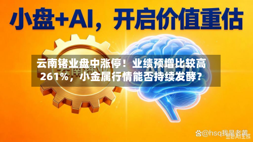 云南锗业盘中涨停！业绩预增比较高261%	，小金属行情能否持续发酵？-第3张图片