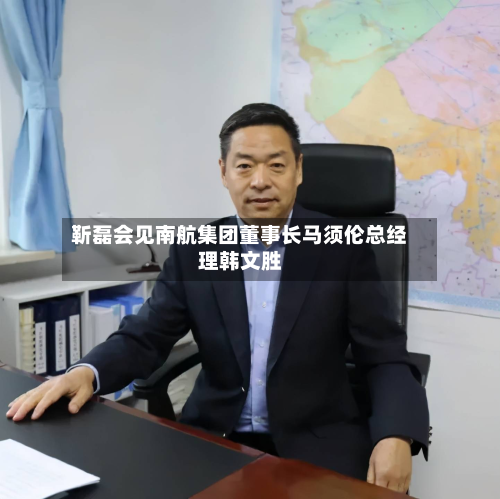 靳磊会见南航集团董事长马须伦总经理韩文胜-第1张图片