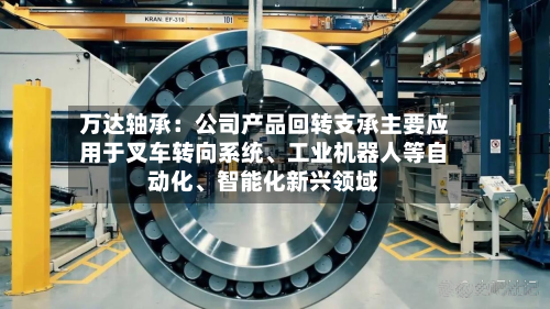 万达轴承：公司产品回转支承主要应用于叉车转向系统、工业机器人等自动化、智能化新兴领域-第3张图片