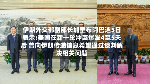 伊朗外交部副部长加里布阿巴迪5日表示:美国在新一轮冲突爆发4至5天后 曾向伊朗传递信息希望通过谈判解决相关问题-第1张图片