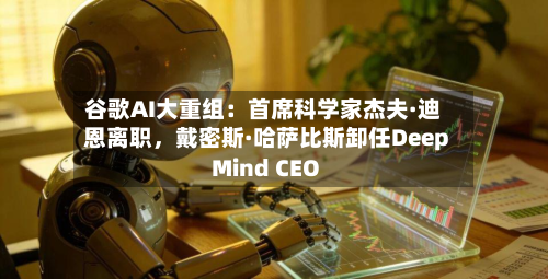 谷歌AI大重组：首席科学家杰夫·迪恩离职	，戴密斯·哈萨比斯卸任DeepMind CEO-第2张图片