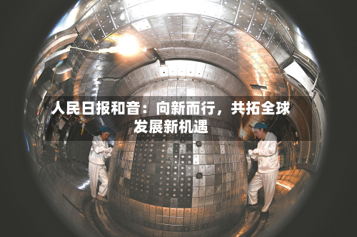 人民日报和音：向新而行，共拓全球发展新机遇-第1张图片