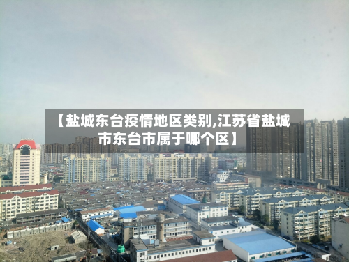 【盐城东台疫情地区类别,江苏省盐城市东台市属于哪个区】-第1张图片