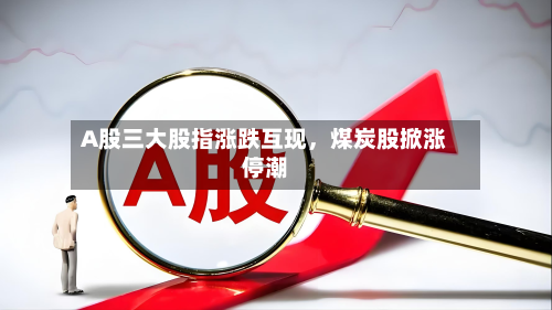 A股三大股指涨跌互现	，煤炭股掀涨停潮-第3张图片