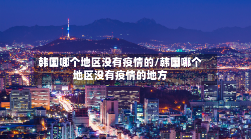 韩国哪个地区没有疫情的/韩国哪个地区没有疫情的地方-第1张图片