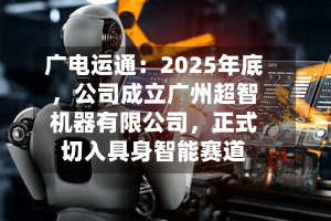 广电运通：2025年底，公司成立广州超智机器有限公司	，正式切入具身智能赛道-第2张图片