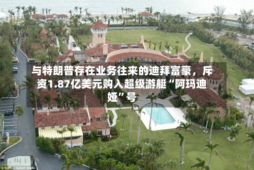与特朗普存在业务往来的迪拜富豪	，斥资1.87亿美元购入超级游艇“阿玛迪娅	”号-第2张图片