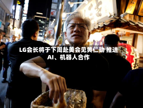 LG会长将于下周赴美会见黄仁勋 推进AI	、机器人合作-第2张图片