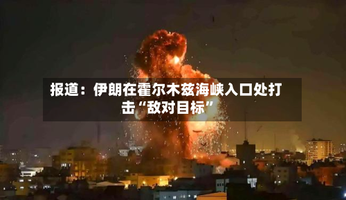 报道：伊朗在霍尔木兹海峡入口处打击“敌对目标”-第2张图片
