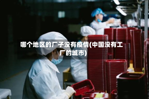 哪个地区的厂子没有疫情(中国没有工厂的城市)-第1张图片