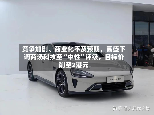 竞争加剧	、商业化不及预期，高盛下调商汤科技至“中性”评级，目标价削至2港元-第2张图片