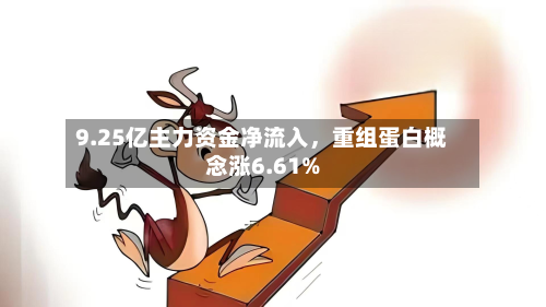 9.25亿主力资金净流入，重组蛋白概念涨6.61%-第2张图片