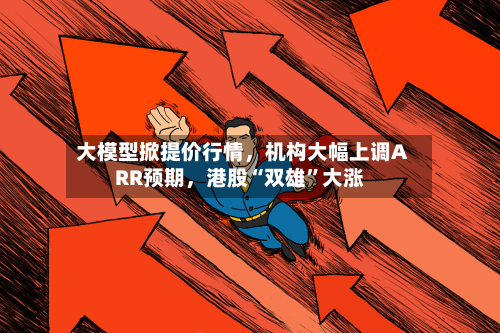 大模型掀提价行情，机构大幅上调ARR预期	，港股“双雄”大涨-第2张图片