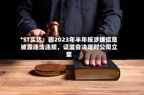 *ST实达：因2023年半年报涉嫌信息披露违法违规，证监会决定对公司立案-第2张图片