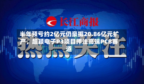 半年预亏约2亿元仍豪掷20.86亿元扩产	，超颖电子P3项目押注高端PCB赛道-第2张图片