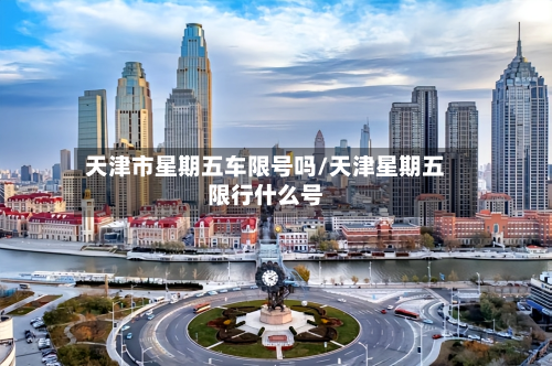 天津市星期五车限号吗/天津星期五限行什么号-第1张图片