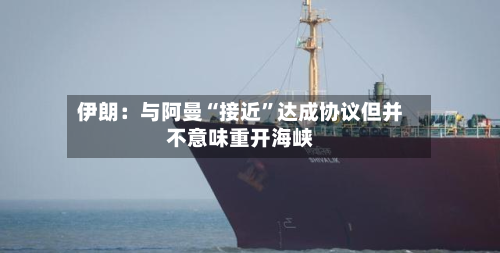 伊朗：与阿曼“接近	”达成协议但并不意味重开海峡-第2张图片