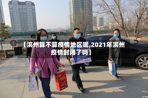 【滨州算不算疫情地区呢,2021年滨州疫情封闭了吗】-第1张图片